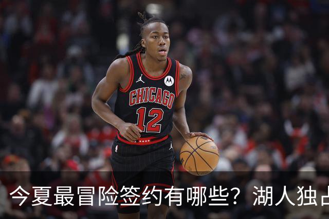 今夏最冒险签约有哪些？湖人独占三席吹杨顶薪离谱