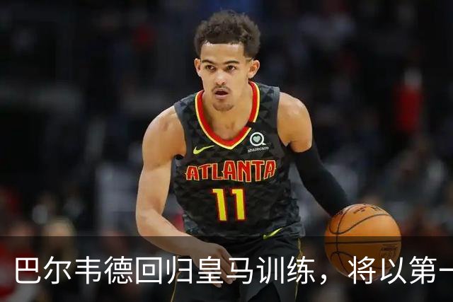 巴尔韦德回归皇马训练，将以第一队长身份开启穆里尼奥时代