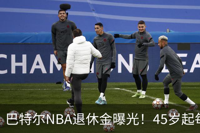 巴特尔NBA退休金曝光！45岁起每月领钱，62岁后数字惊人真羡慕