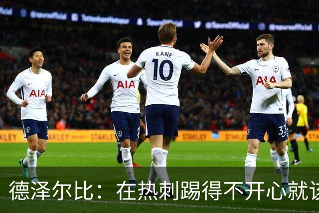 德泽尔比：在热刺踢得不开心就该走，中场新星面临4500万英镑挖角