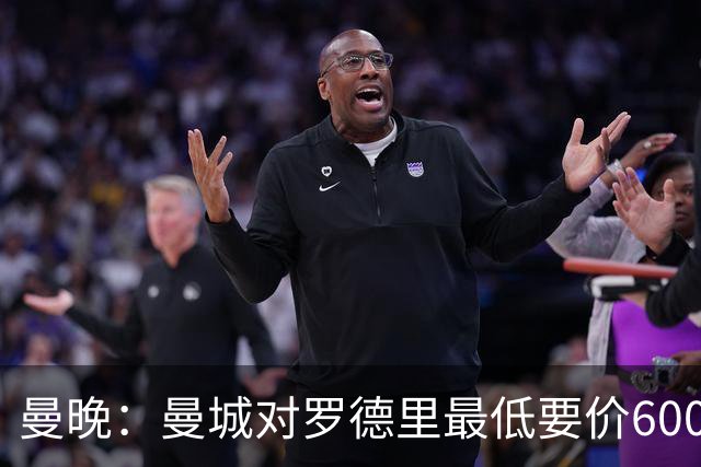 曼晚：曼城对罗德里最低要价6000万镑，不会强行阻止他离开
