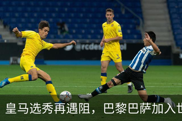 皇马选秀再遇阻，巴黎巴萨加入世界杯冠军争夺战