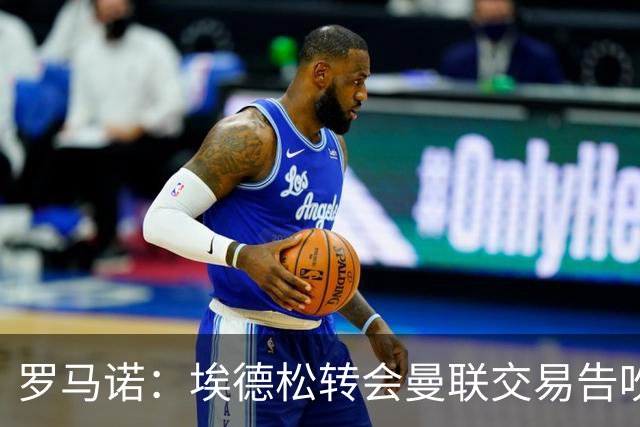 罗马诺：埃德松转会曼联交易告吹，红魔5000万镑签桑托斯已敲定