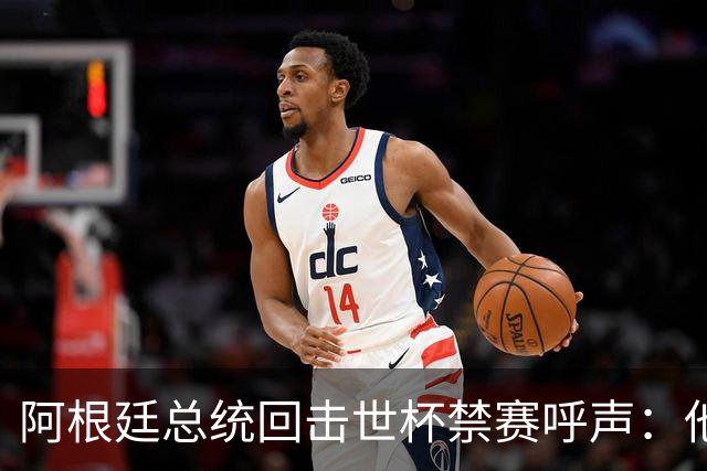 阿根廷总统回击世杯禁赛呼声：他们嫉妒我们，几乎样样精通