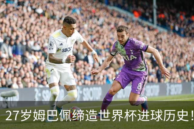 27岁姆巴佩缔造世界杯进球历史！22战轰22球超越梅西