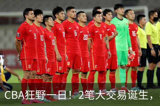 CBA狂野一日！2笔大交易诞生，4人完成签约，胡金秋交易被喊停